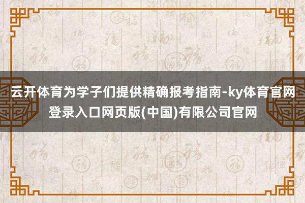 云开体育为学子们提供精确报考指南-ky体育官网登录入口网页版