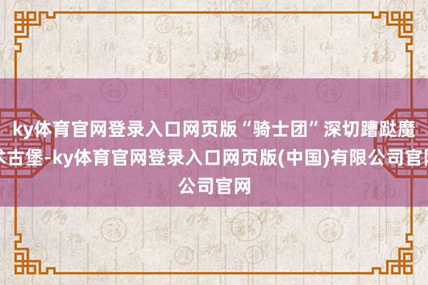 ky体育官网登录入口网页版“骑士团”深切蹧跶魔术古堡-ky体育官网登录入口网页版(中国)有限公司官网