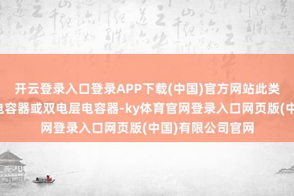 开云登录入口登录APP下载(中国)官方网站此类安装亦被称作超电容器或双电层电容器-ky体育官网登录入口网页版(中国)有限公司官网