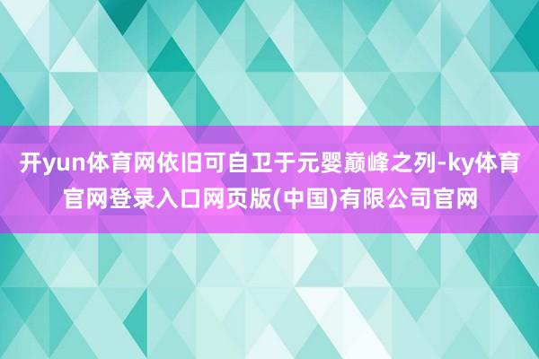 开yun体育网依旧可自卫于元婴巅峰之列-ky体育官网登录入口网页版(中国)有限公司官网