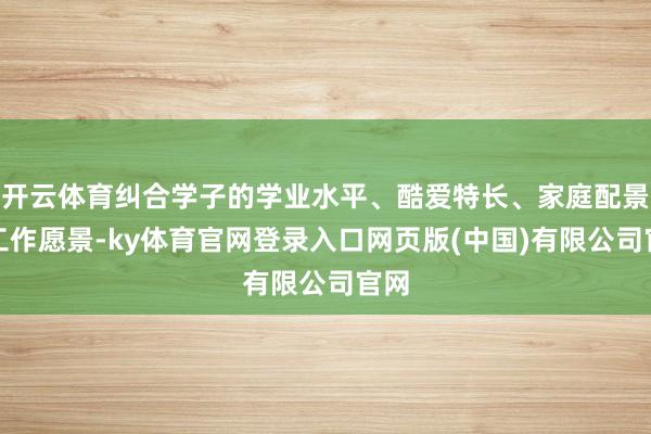 开云体育纠合学子的学业水平、酷爱特长、家庭配景与工作愿景-ky体育官网登录入口网页版(中国)有限公司官网
