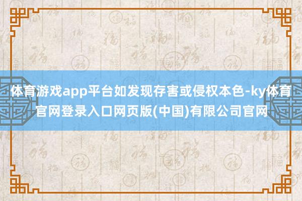 体育游戏app平台如发现存害或侵权本色-ky体育官网登录入口网页版(中国)有限公司官网
