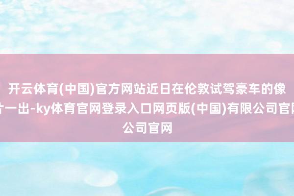 开云体育(中国)官方网站近日在伦敦试驾豪车的像片一出-ky体育官网登录入口网页版(中国)有限公司官网
