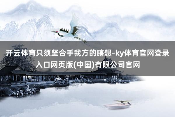 开云体育只须坚合手我方的瞎想-ky体育官网登录入口网页版(中国)有限公司官网