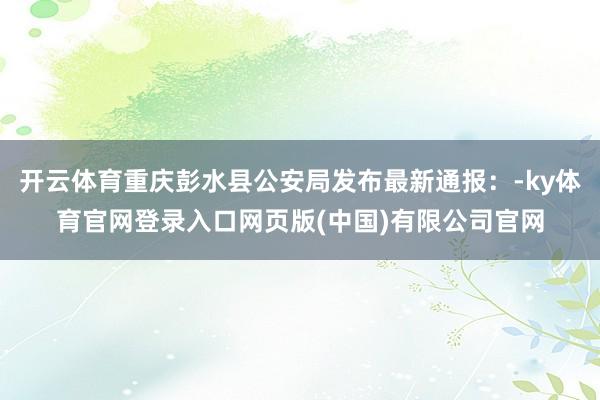 开云体育重庆彭水县公安局发布最新通报:-ky体育官网登录入口网页版(中国)有限公司官网