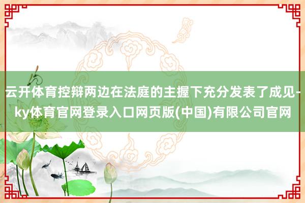 云开体育控辩两边在法庭的主握下充分发表了成见-ky体育官网登录入口网页版(中国)有限公司官网