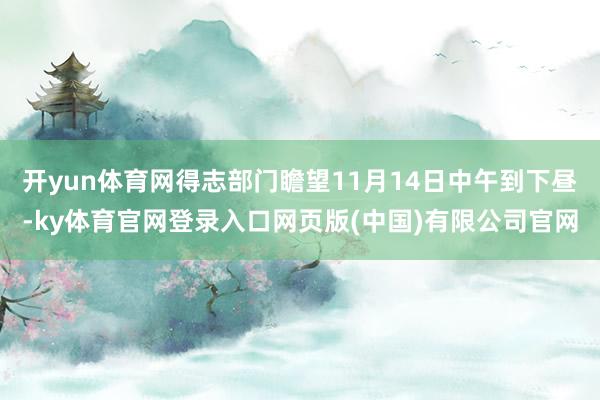 开yun体育网得志部门瞻望11月14日中午到下昼-ky体育官网登录入口网页版(中国)有限公司官网