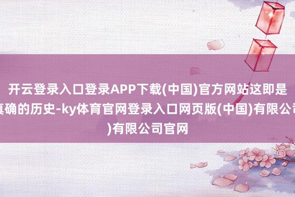 开云登录入口登录APP下载(中国)官方网站这即是最为真确的历史-ky体育官网登录入口网页版(中国)有限公司官网