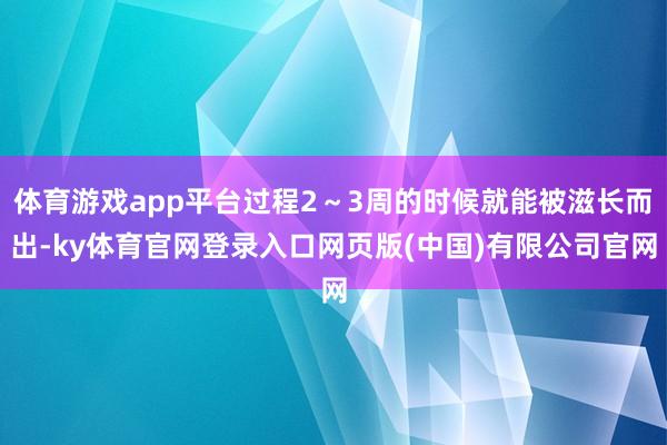 体育游戏app平台过程2～3周的时候就能被滋长而出-ky体育