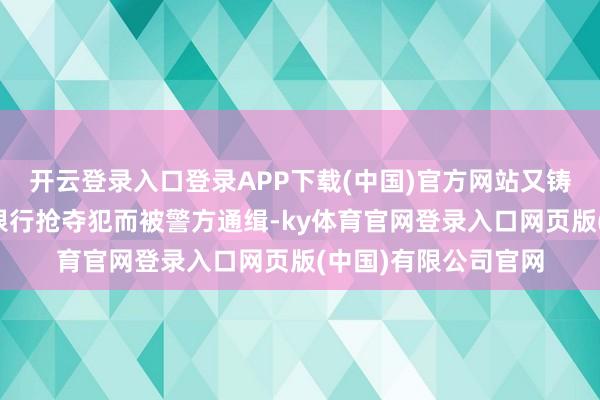开云登录入口登录APP下载(中国)官方网站又铸成大错地被误以为银行抢夺犯而被警方通缉-ky体育官网登录入口网页版(中国)有限公司官网