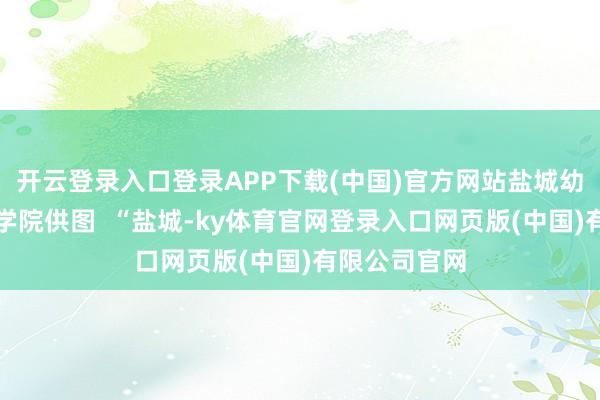 开云登录入口登录APP下载(中国)官方网站盐城幼专鲁迅艺术学