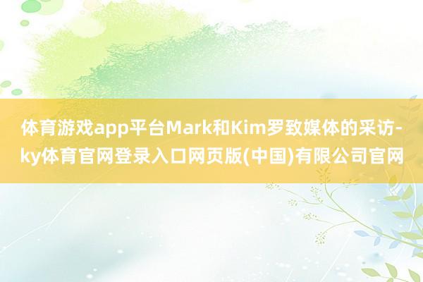 体育游戏app平台Mark和Kim罗致媒体的采访-ky体育官