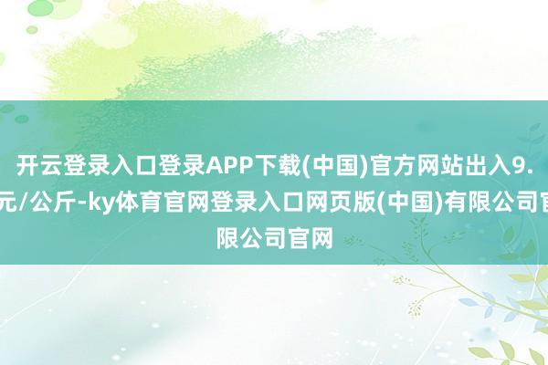 开云登录入口登录APP下载(中国)官方网站出入9.50元/公