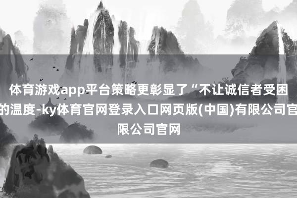 体育游戏app平台策略更彰显了“不让诚信者受困”的温度-ky
