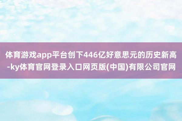 体育游戏app平台创下446亿好意思元的历史新高-ky体育官