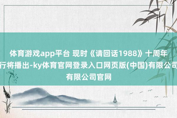 体育游戏app平台 现时《请回话1988》十周年特辑行将播出