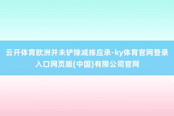 云开体育欧洲并未铲除减排应承-ky体育官网登录入口网页版(中