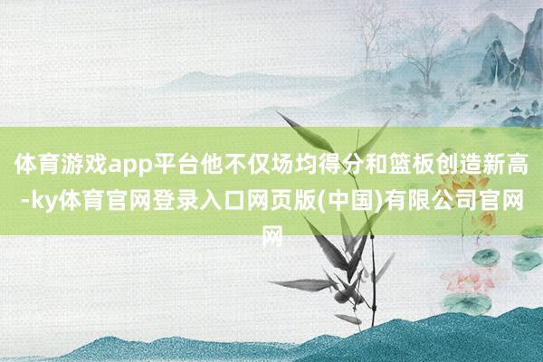 体育游戏app平台他不仅场均得分和篮板创造新高-ky体育官网