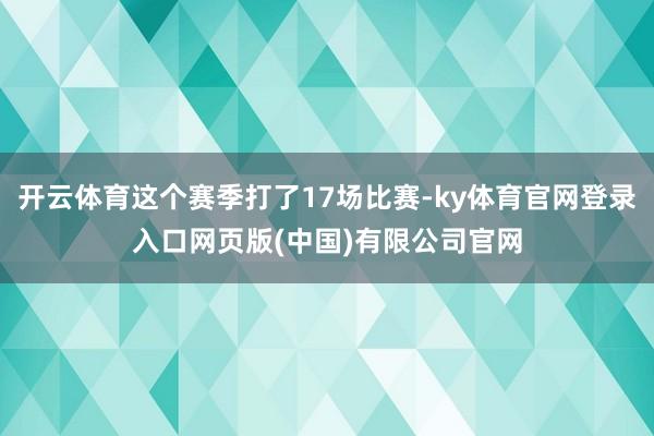 开云体育这个赛季打了17场比赛-ky体育官网登录入口网页版(