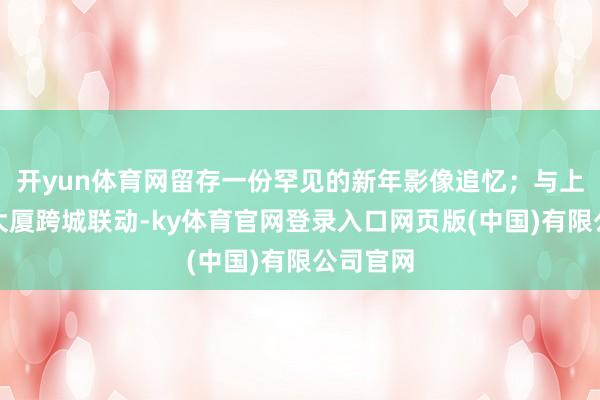 开yun体育网留存一份罕见的新年影像追忆；与上海中心大厦跨城