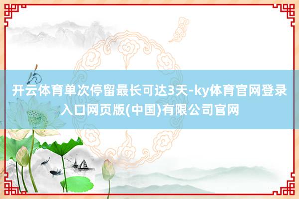 开云体育单次停留最长可达3天-ky体育官网登录入口网页版(中