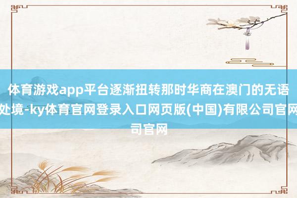 体育游戏app平台逐渐扭转那时华商在澳门的无语处境-ky体育
