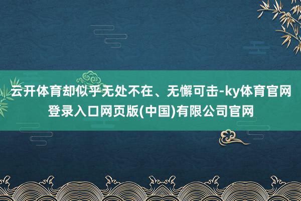 云开体育却似乎无处不在、无懈可击-ky体育官网登录入口网页版