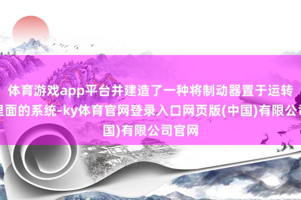 体育游戏app平台并建造了一种将制动器置于运转单位里面的系统
