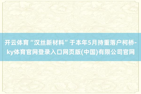 开云体育“汉丝新材料”于本年5月持重落户柯桥-ky体育官网登