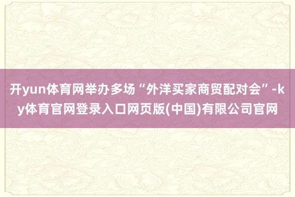 开yun体育网举办多场“外洋买家商贸配对会”-ky体育官网登录入口网页版(中国)有限公司官网