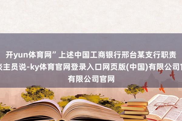 开yun体育网”上述中国工商银行邢台某支行职责主谈主员说-k