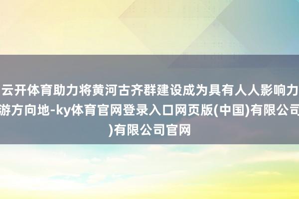 云开体育助力将黄河古齐群建设成为具有人人影响力的旅游方向地-