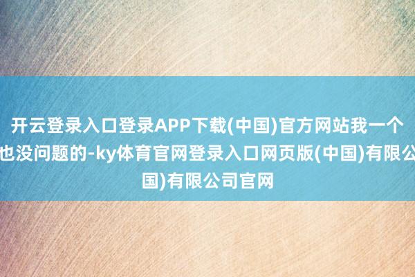 开云登录入口登录APP下载(中国)官方网站我一个东谈主也没问题的-ky体育官网登录入口网页版(中国)有限公司官网
