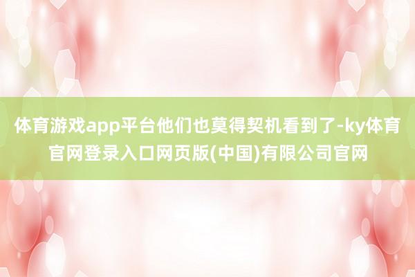 体育游戏app平台他们也莫得契机看到了-ky体育官网登录入口