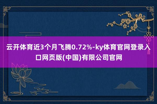 云开体育近3个月飞腾0.72%-ky体育官网登录入口网页版(