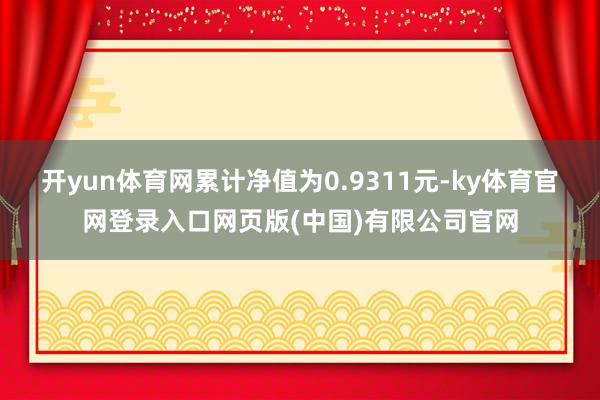 开yun体育网累计净值为0.9311元-ky体育官网登录入口网页版(中国)有限公司官网