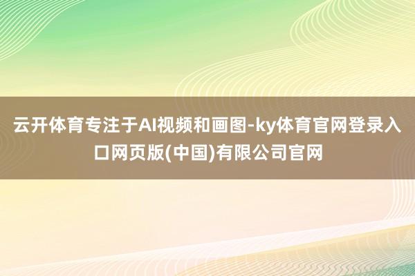 云开体育专注于AI视频和画图-ky体育官网登录入口网页版(中