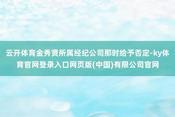 云开体育金秀贤所属经纪公司那时给予否定-ky体育官网登录入口