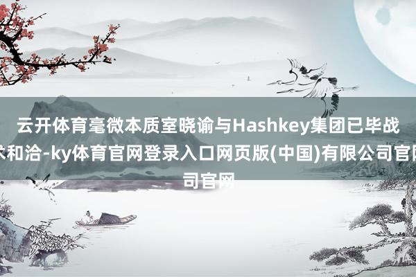 云开体育毫微本质室晓谕与Hashkey集团已毕战术和洽-ky