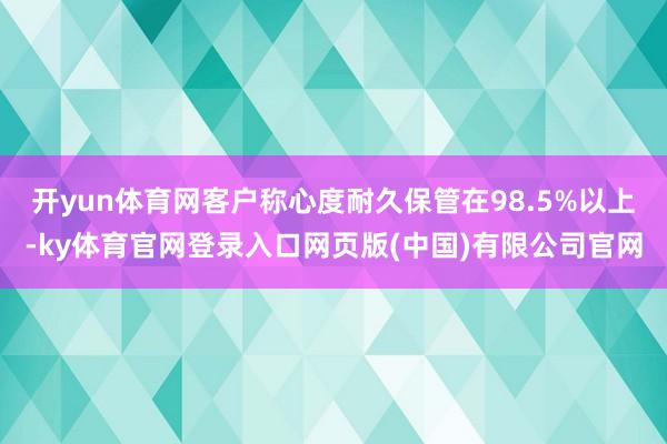 开yun体育网客户称心度耐久保管在98.5%以上-ky体育官