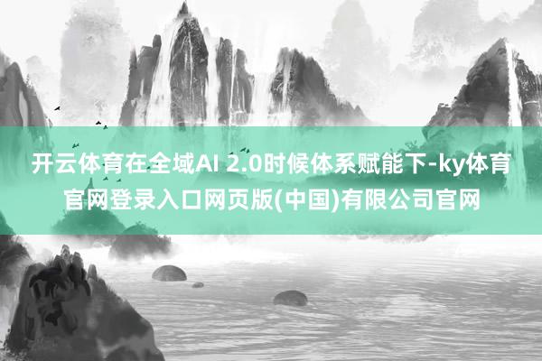 开云体育在全域AI 2.0时候体系赋能下-ky体育官网登录入