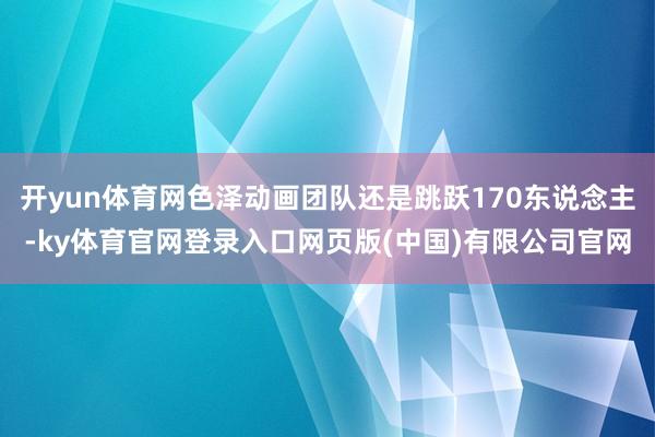 开yun体育网色泽动画团队还是跳跃170东说念主-ky体育官