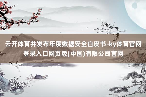 云开体育并发布年度数据安全白皮书-ky体育官网登录入口网页版