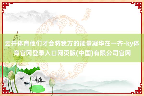 云开体育他们才会将我方的能量凝华在一齐-ky体育官网登录入口