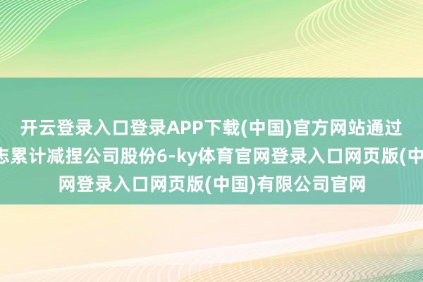 开云登录入口登录APP下载(中国)官方网站通过围聚竞价交游神志累计减捏公司股份6-ky体育官网登录入口网页版(中国)有限公司官网
