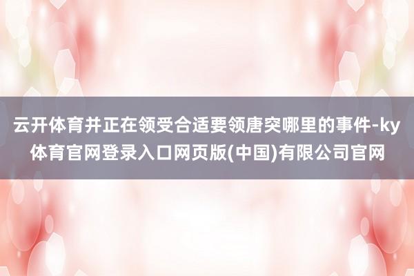 云开体育并正在领受合适要领唐突哪里的事件-ky体育官网登录入