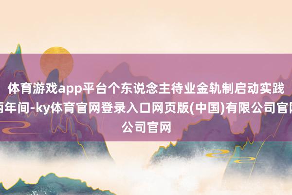 体育游戏app平台个东说念主待业金轨制启动实践两年间-ky体