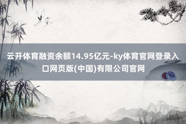 云开体育融资余额14.95亿元-ky体育官网登录入口网页版(