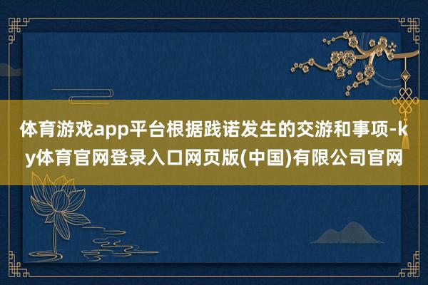 体育游戏app平台根据践诺发生的交游和事项-ky体育官网登录