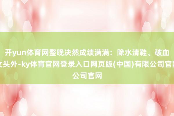 开yun体育网整晚决然成绩满满：除水清鞋、破血女头外-ky体